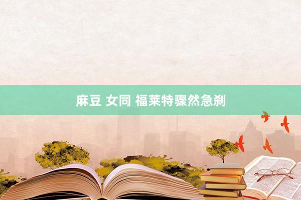 麻豆 女同 福莱特骤然急刹