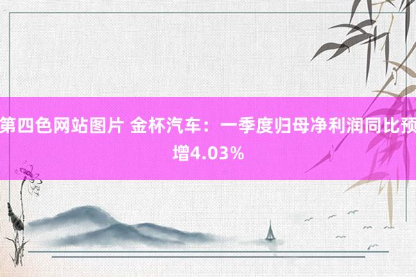 第四色网站图片 金杯汽车：一季度归母净利润同比预增4.03%