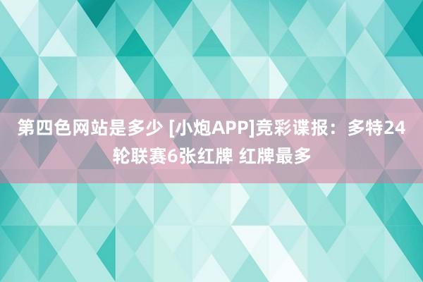 第四色网站是多少 [小炮APP]竞彩谍报：多特24轮联赛6张红牌 红牌最多