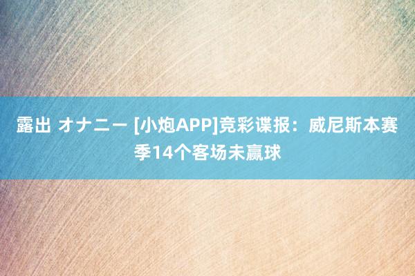 露出 オナニー [小炮APP]竞彩谍报：威尼斯本赛季14个客场未赢球