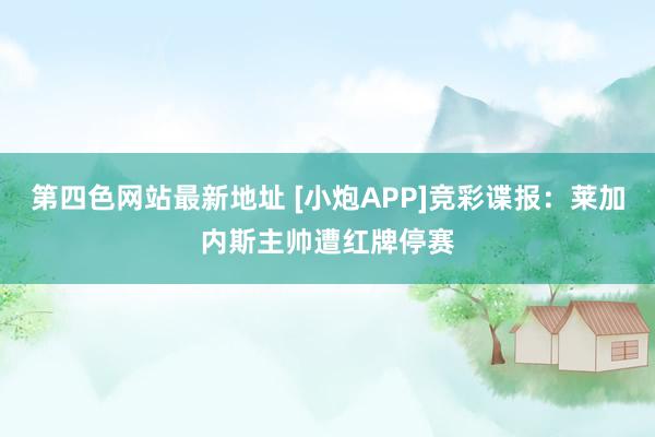 第四色网站最新地址 [小炮APP]竞彩谍报：莱加内斯主帅遭红牌停赛