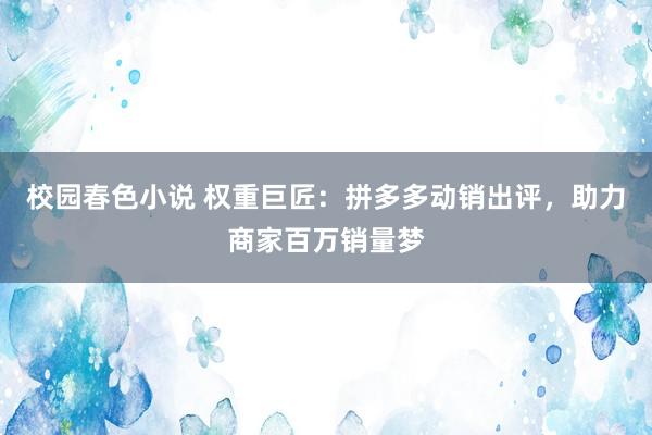 校园春色小说 权重巨匠：拼多多动销出评，助力商家百万销量梦