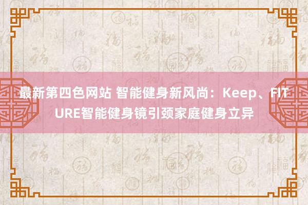 最新第四色网站 智能健身新风尚：Keep、FITURE智能健身镜引颈家庭健身立异