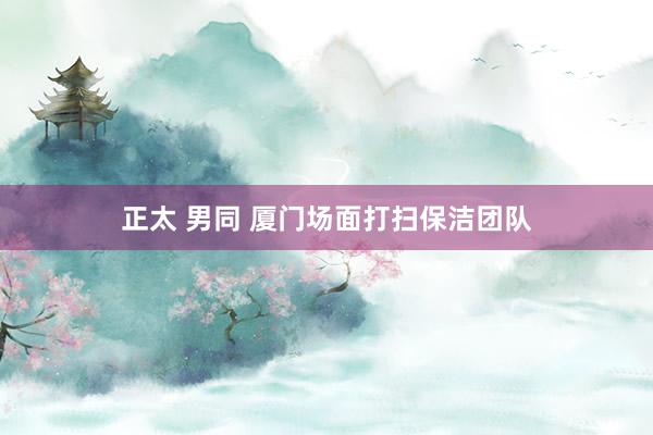 正太 男同 厦门场面打扫保洁团队