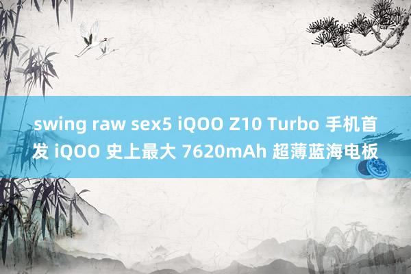 swing raw sex5 iQOO Z10 Turbo 手机首发 iQOO 史上最大 7620mAh 超薄蓝海电板