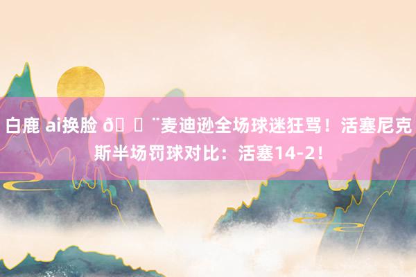 白鹿 ai换脸 😨麦迪逊全场球迷狂骂！活塞尼克斯半场罚球对比：活塞14-2！