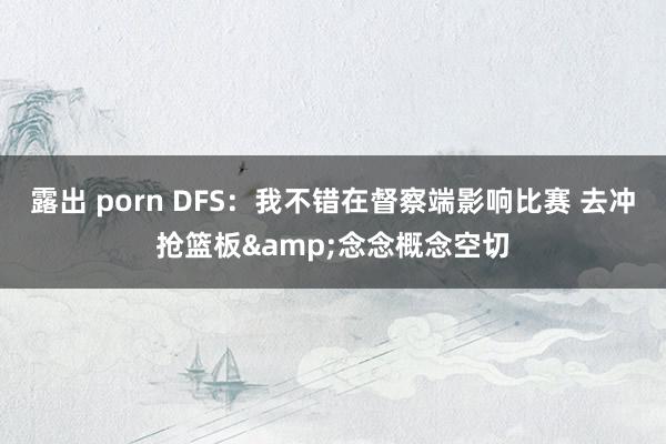 露出 porn DFS：我不错在督察端影响比赛 去冲抢篮板&念念概念空切