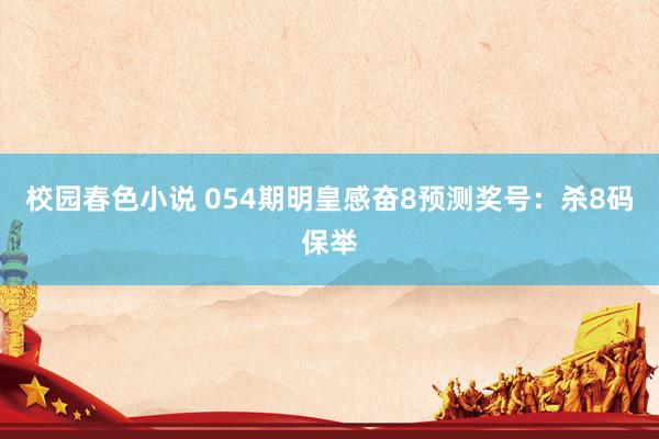 校园春色小说 054期明皇感奋8预测奖号：杀8码保举