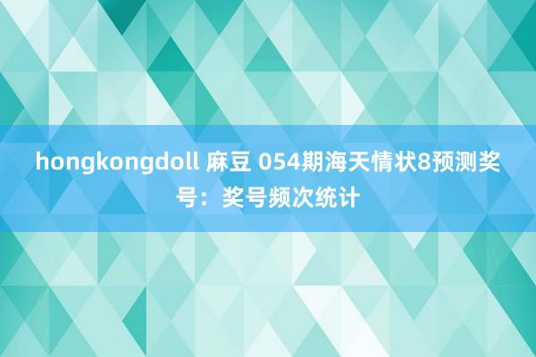 hongkongdoll 麻豆 054期海天情状8预测奖号：奖号频次统计