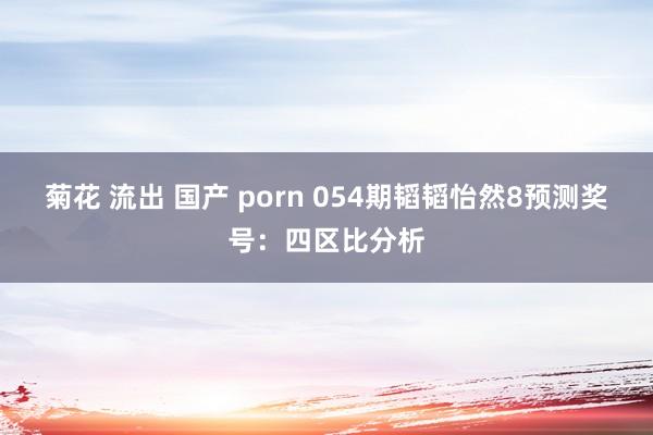 菊花 流出 国产 porn 054期韬韬怡然8预测奖号：四区比分析