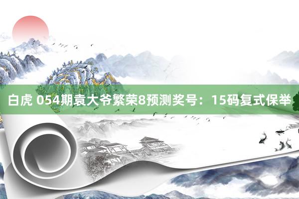 白虎 054期袁大爷繁荣8预测奖号：15码复式保举