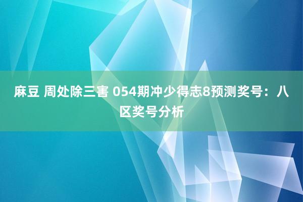 麻豆 周处除三害 054期冲少得志8预测奖号：八区奖号分析