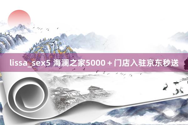 lissa_sex5 海澜之家5000＋门店入驻京东秒送