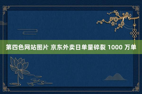 第四色网站图片 京东外卖日单量碎裂 1000 万单