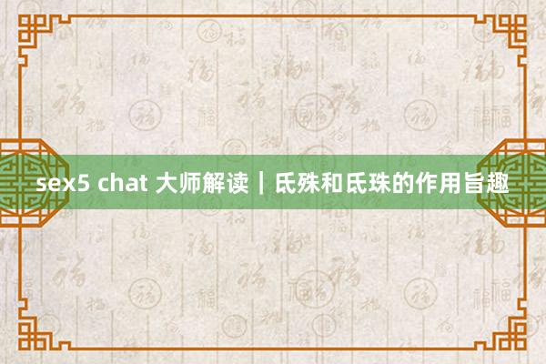 sex5 chat 大师解读｜氐殊和氐珠的作用旨趣