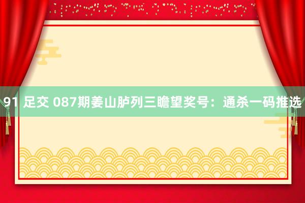 91 足交 087期姜山胪列三瞻望奖号：通杀一码推选