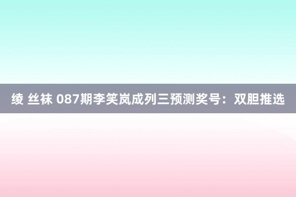 绫 丝袜 087期李笑岚成列三预测奖号：双胆推选
